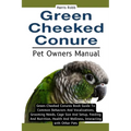 Green Cheeked Conure: Green-Cheeked Conures Book Guide To Common Behaviors And Vocalizations, Grooming Needs, Cage Size And Setup, Feeding A