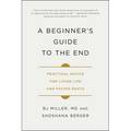A Beginner's Guide to the End: Practical Advice for Living Life and Facing Death