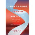 Unlearning Jewish Anxiety: How to Live with More Joy and Less Suffering