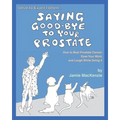 What to Expect When...SAYING GOOD-BYE TO YOUR PROSTATE: How to Beat Prostate Cancer, Ease Your Mind, and Laugh While Doing It