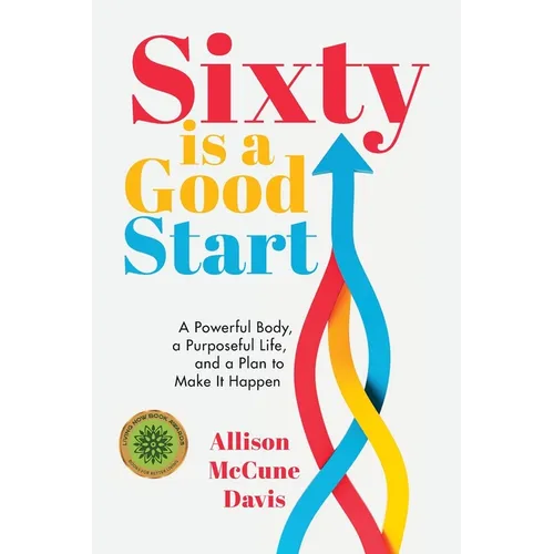 Sixty Is a Good Start: A Powerful Body, a Purposeful Life, and a Plan to Make it Happen
