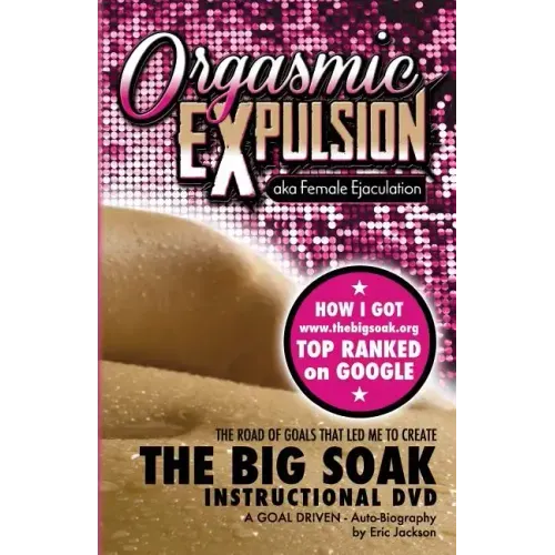 ORGASMIC EXPULSION aka Female Ejaculation - THE ROAD OF GOALS THAT LED ME TO CREATE The Big Soak Instructional DVD: HOW I GOT www.thebigsoak.org TOP R