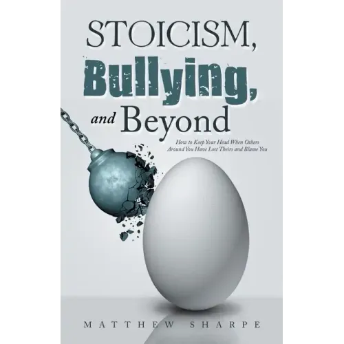 Stoicism, Bullying, and Beyond: How to Keep Your Head When Others Around You Have Lost Theirs and Blame You