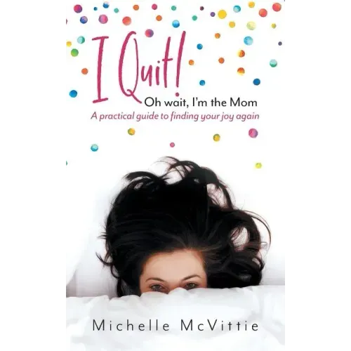 I Quit! Oh wait, I'm the Mom: A practical guide to finding your joy again