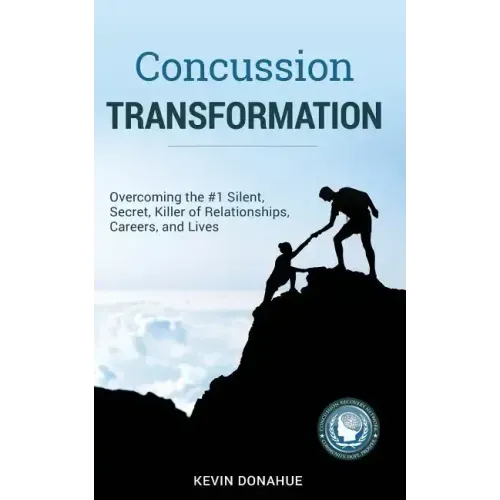 Concussion Transformation: Overcoming the #1 Silent, Secret Killer of Relationships, Careers, and Lives
