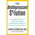Antidepressant Solution: A Step-By-Step Guide to Safely Overcoming Antidepressant Withdrawal, Dependence, and "Addiction"