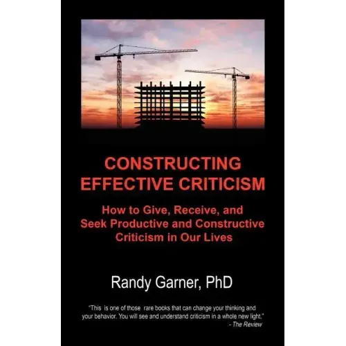 Constructing Effective Criticism: How to Give, Receive, and Seek Productive and Constructive Criticism in Our Lives