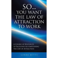 So...You Want the Law of Attraction to Work: A Course of Resources to Facilitate Accomplishing the Law of Attraction