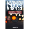 Managing Stress in the Workplace: How To Get Rid Of Stress At Work And Live A Longer Life