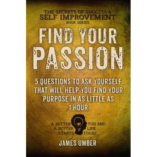 Find Your Passion: 5 Questions to Ask Yourself That Will Help You Find Your Purpose in as Little as 1 Hour