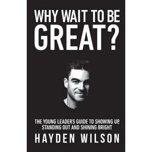 Why Wait To Be Great: The Young Leaders Guide to Showing Up, Standing Out and Shining Bright