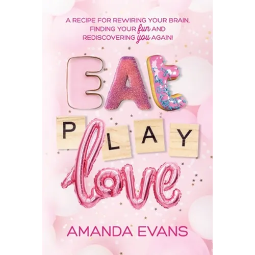 Eat PLAY Love: A Recipe for Rewiring Your Brain, Finding Your FUN & Rediscovering YOU Again!