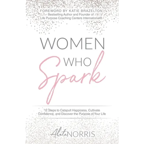 Women Who Spark: 12 Steps to Catapult Happiness, Cultivate Confidence, and Discover the Purpose of Your Life