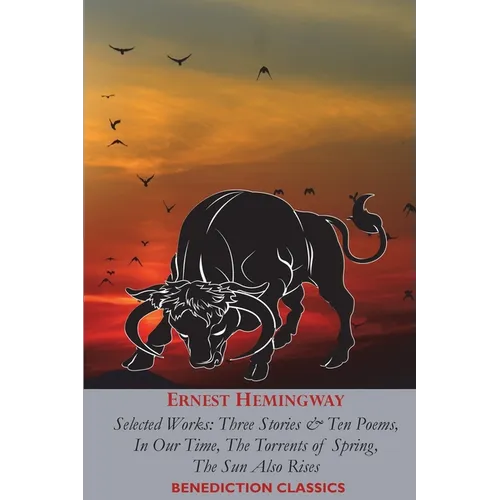 Ernest Hemingway: Selected Works: Three Stories & Ten Poems, In Our Time, The Torrents of Spring, The Sun Also Rises