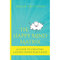 The Happy Mind Matrix: A Guide To Creating Inner Peace & Joy That Endures