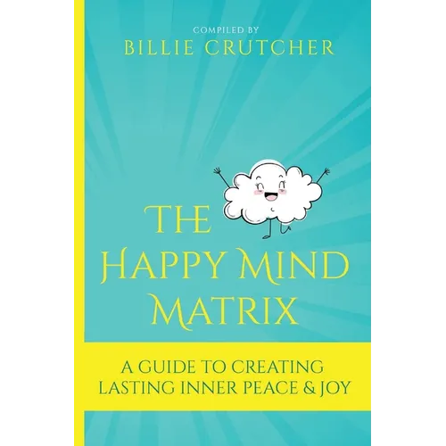 The Happy Mind Matrix: A Guide To Creating Inner Peace & Joy That Endures