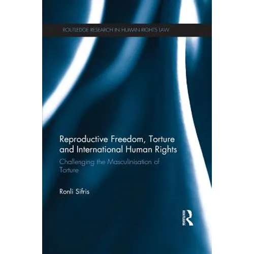 Reproductive Freedom, Torture and International Human Rights: Challenging the Masculinisation of Torture