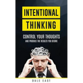 Intentional Thinking: Control Your Thoughts and Produce the Results You Desire