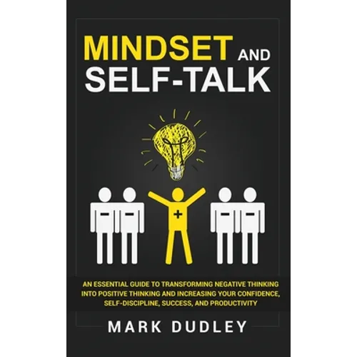 Mindset and Self-Talk: An Essential Guide to Transforming Negative Thinking Into Positive Thinking and Increasing Your Confidence, Self-Discipline, Su
