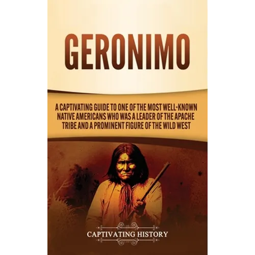 Geronimo: A Captivating Guide to One of the Most Well-Known Native Americans Who Was a Leader of the Apache Tribe and a Prominen
