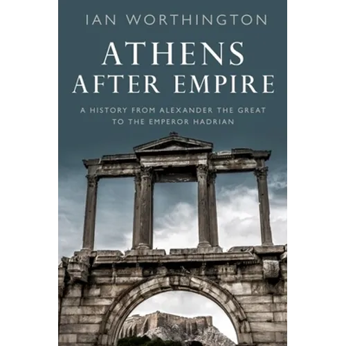 Athens After Empire: A History from Alexander the Great to the Emperor Hadrian