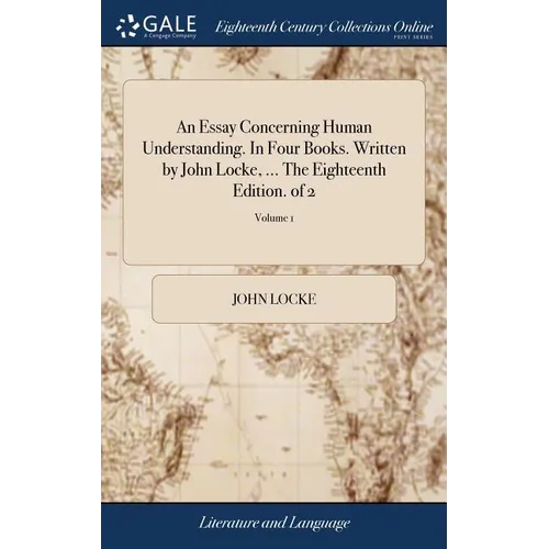 An Essay Concerning Human Understanding. In Four Books. Written by John Locke, ... The Eighteenth Edition. of 2; Volume 1