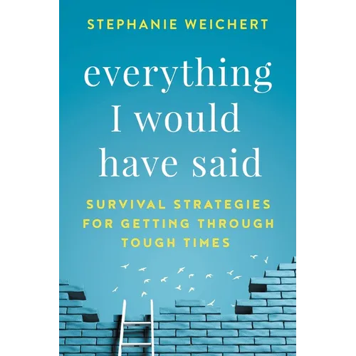Everything I Would Have Said: Survival Strategies for Getting Through Tough Times