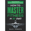 The Complete Home Workout Plan Series: How to Master Fitness in 30 Days