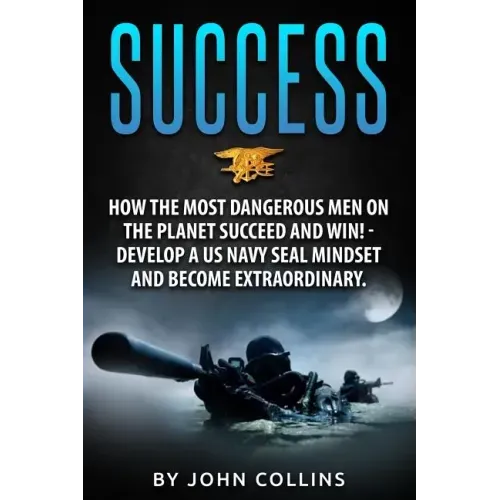 Success: How the Most Dangerous Men on the Planet Succeed and Win!: Develop a US NAVY SEAL Mindset and Become Extraordinary