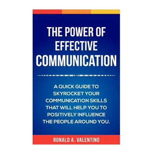 The Power of Effective Communication: The Ultimate guide to skyrocket your communication skills and influence the people around you (improve social sk