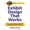 Exhibit Design That Works: Create a Trade Show Display that Gets Noticed & Gains Clients