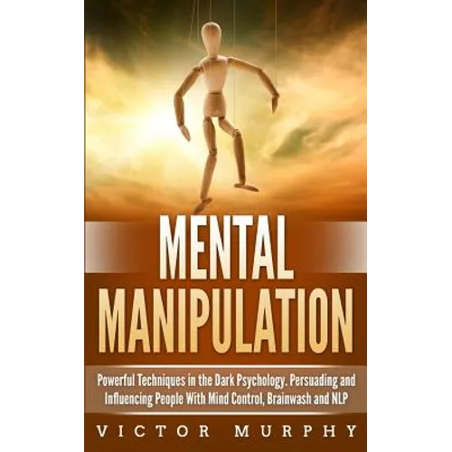 Mental Manipulation: Powerful Techniques in the Dark Psychology. Persuading and Influencing People With Mind Control, Brainwash and NLP