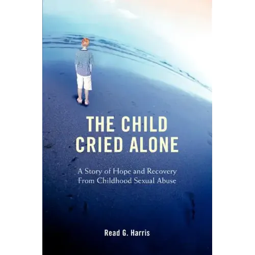The Child Cried Alone: A Story of Hope and Recovery from Childhood Sexual Abuse