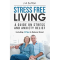 Stress Free Living: A Guide on Stress and Anxiety Relief. Including 10 Tips to Reduce Stress