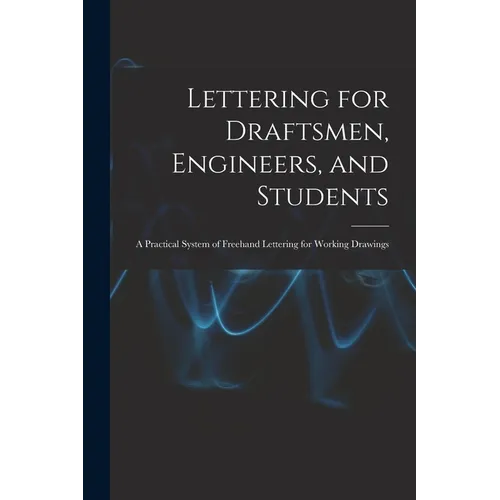 Lettering for Draftsmen, Engineers, and Students: A Practical System of Freehand Lettering for Working Drawings