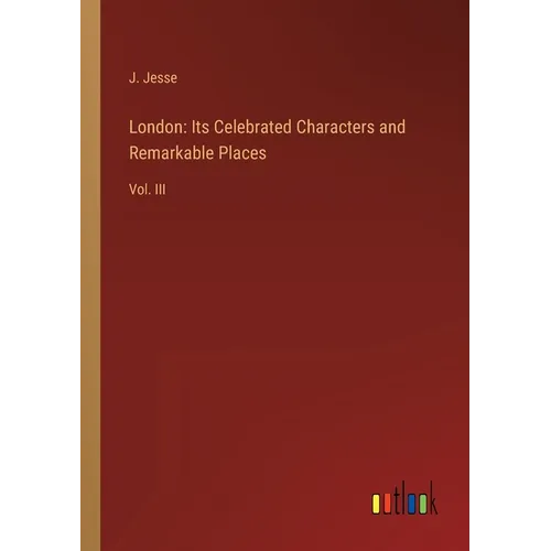 London: Its Celebrated Characters and Remarkable Places: Vol. III