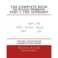 The Complete Book of Paleo-Hebrew: Part 1, The Alphabet: Volume 4, Travis Wayne Goodsell's New Theory