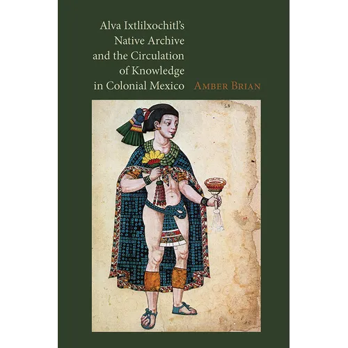Alva Ixtlilxochitl's Native Archive and the Circulation of Knowledge in Colonial Mexico
