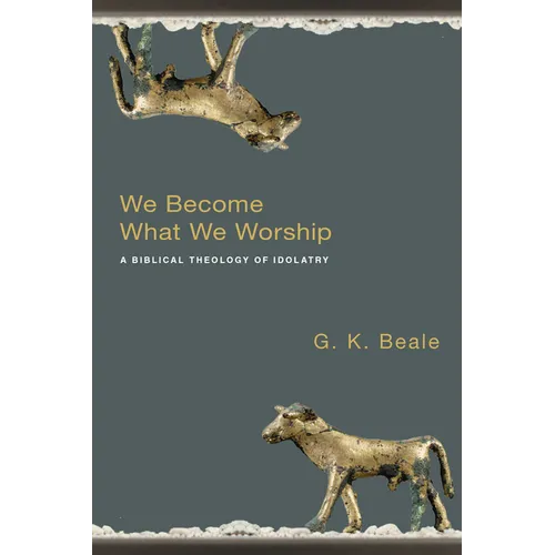 We Become What We Worship: A Biblical Theology of Idolatry