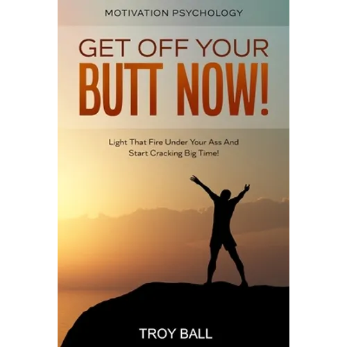 Motivation Psychology: Get Off Your Butt Now! Light That Fire Under Your Ass And Start Cracking Big Time!