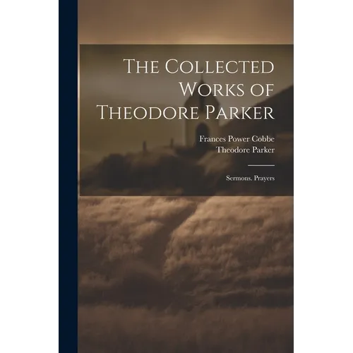The Collected Works of Theodore Parker: Sermons. Prayers