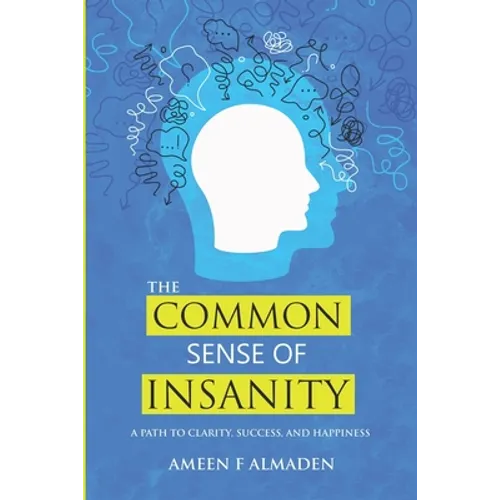 The Common Sense Of Insanity: A Path To Clarity, Success, And Happiness