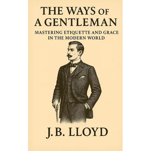 The Ways of A Gentleman: Mastering Etiquette and Grace In The Modern World