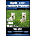 Westie Training Dog Training with the No BRAINER Dog TRAINER We Make it THAT Easy!: How to EASILY TRAIN Your Westie