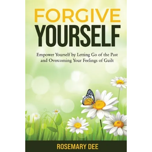Forgive Yourself: Empower Yourself by Letting Go of the Past and Overcoming Your Feelings of Guilt