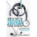 How To Ace The Physician Assistant School Interview: From the author of the best -selling book, The Ultimate Guide to Getting Into Physician Assistant