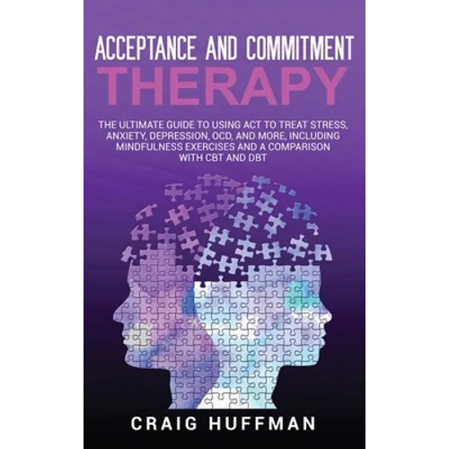 Acceptance and Commitment Therapy: The Ultimate Guide to Using ACT to Treat Stress, Anxiety, Depression, OCD, and More, Including Mindfulness Exercise