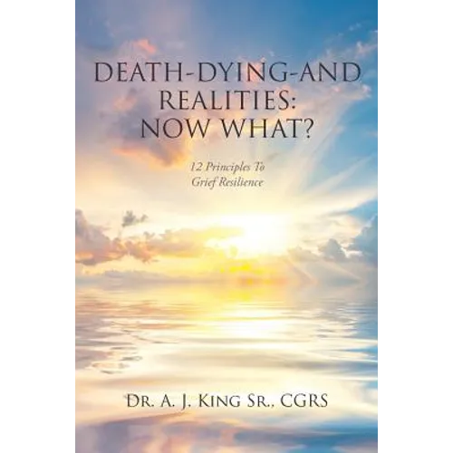 Death, Dying, and Realities: Now What?: Twelve Principles to Grief Resilience