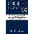 Gurdjieff, a Beginner's Guide--How Changing the Way We React to Misplacing Our Keys Can Transform Our Lives