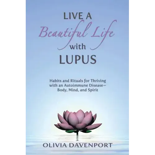 Live a Beautiful Life with Lupus: Habits and Rituals for Thriving with an Autoimmune Disease--Body, Mind, and Spirit
